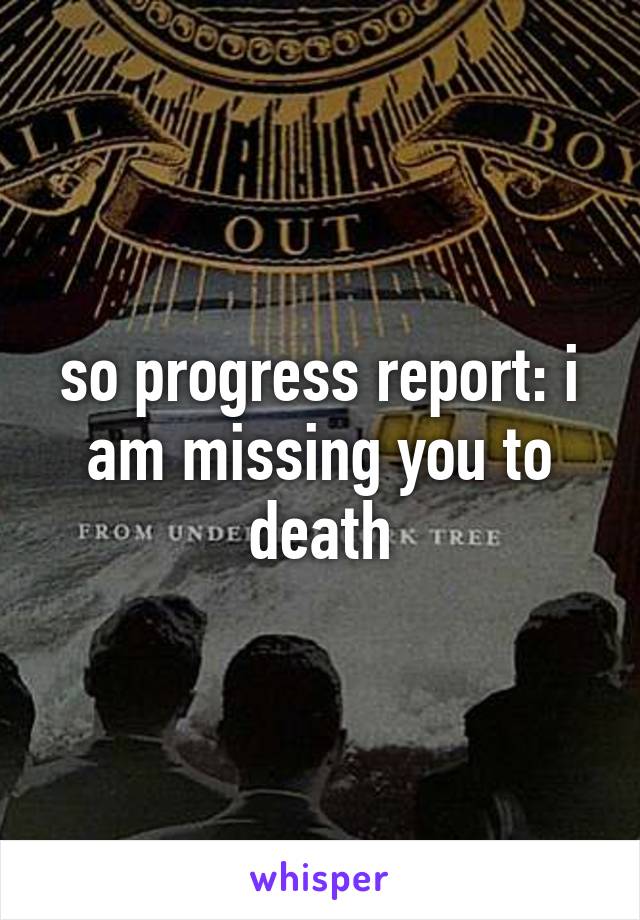 so progress report: i am missing you to death