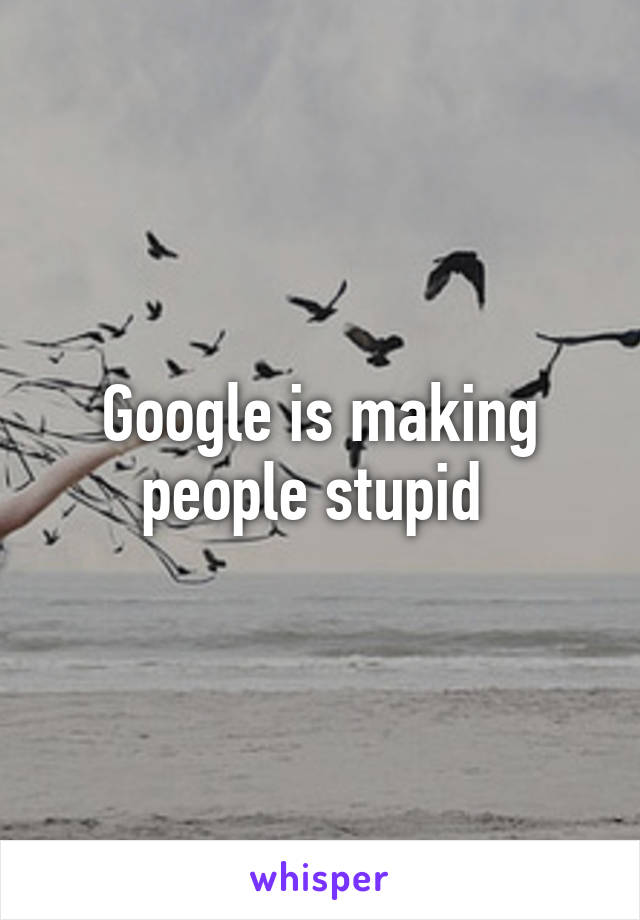 Google is making people stupid 