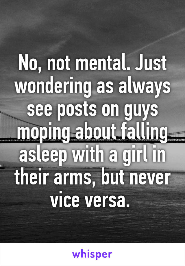 No, not mental. Just wondering as always see posts on guys moping about falling asleep with a girl in their arms, but never vice versa. 