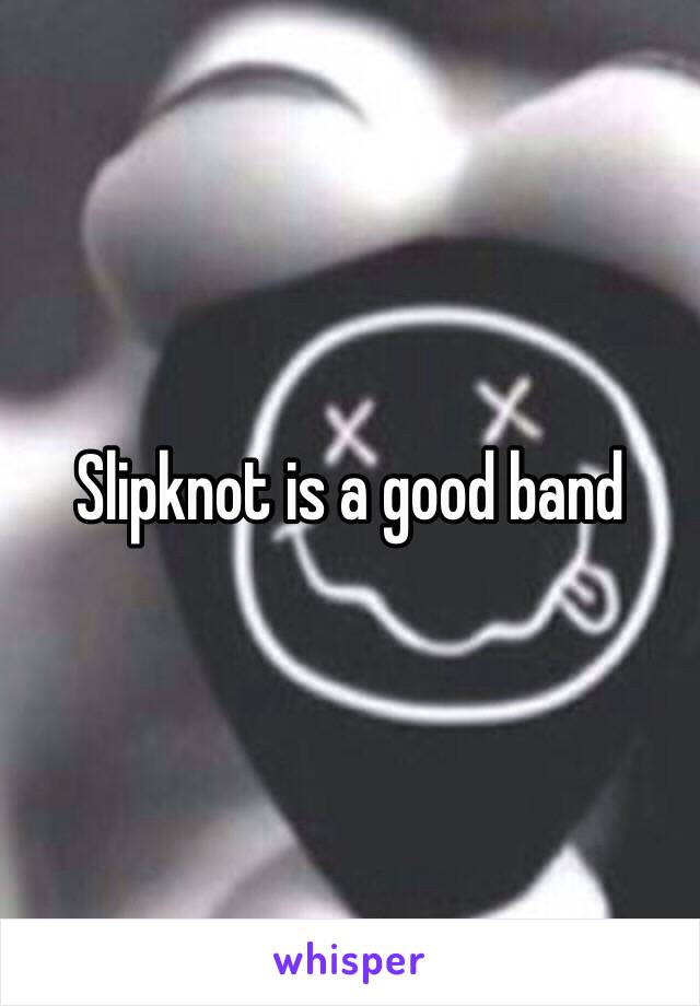 Slipknot is a good band 