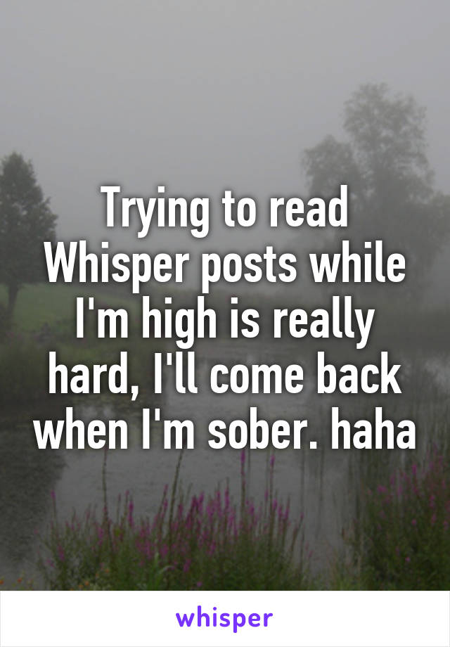 Trying to read Whisper posts while I'm high is really hard, I'll come back when I'm sober. haha