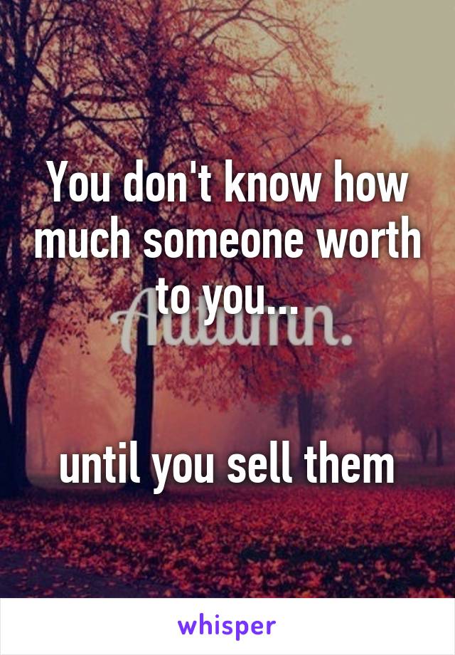 You don't know how much someone worth to you...


until you sell them