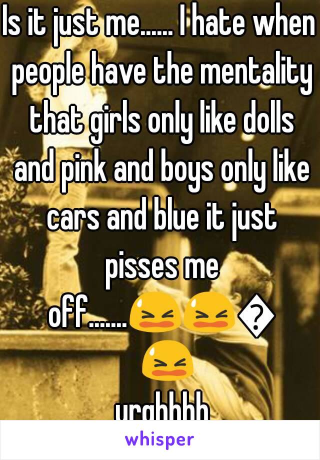 Is it just me...... I hate when people have the mentality that girls only like dolls and pink and boys only like cars and blue it just pisses me off.......😫😫😫😫 urghhhh