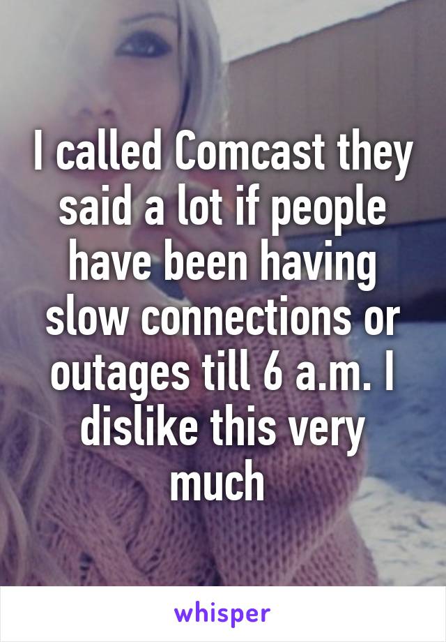 I called Comcast they said a lot if people have been having slow connections or outages till 6 a.m. I dislike this very much 