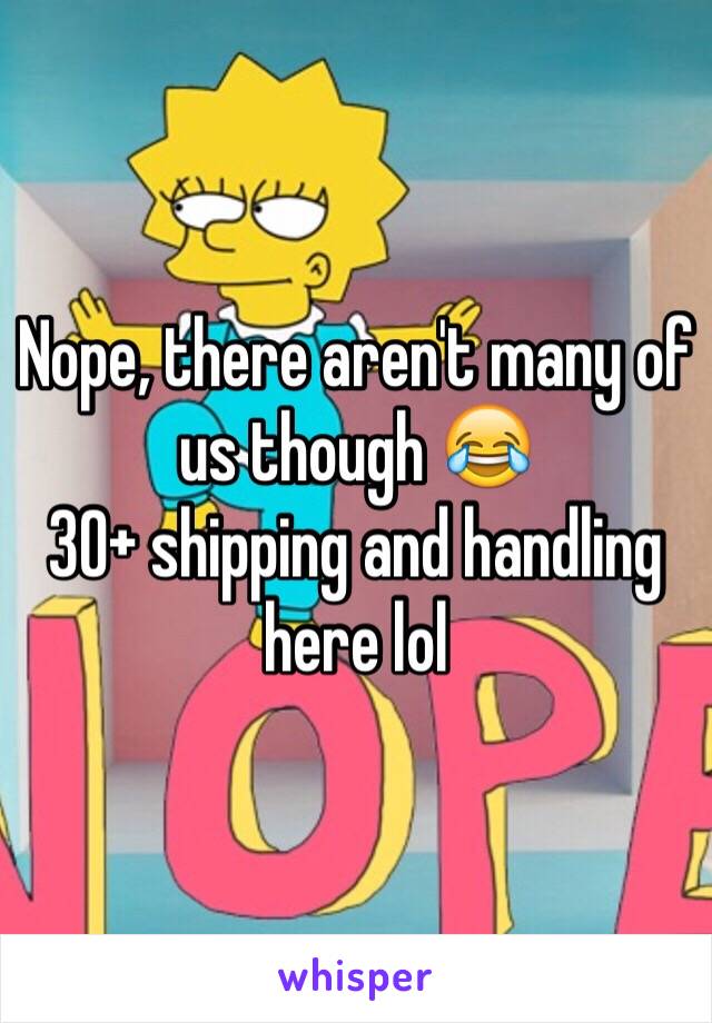 Nope, there aren't many of us though 😂
30+ shipping and handling here lol