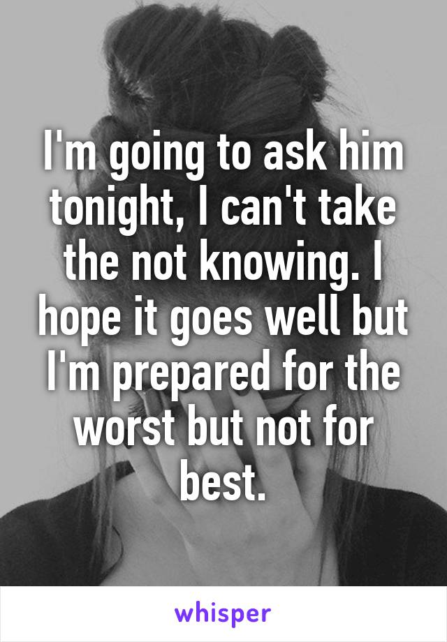 I'm going to ask him tonight, I can't take the not knowing. I hope it goes well but I'm prepared for the worst but not for best.