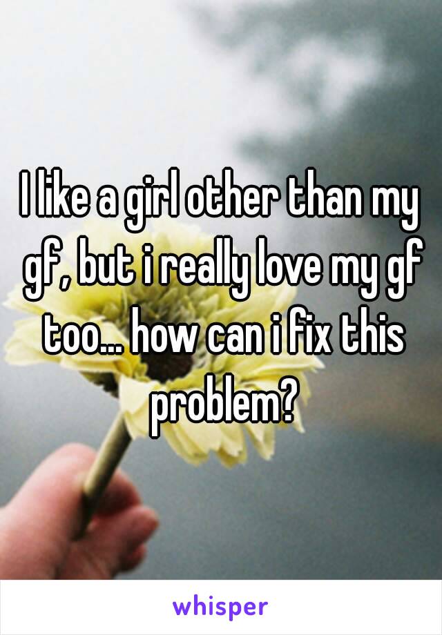 I like a girl other than my gf, but i really love my gf too... how can i fix this problem?