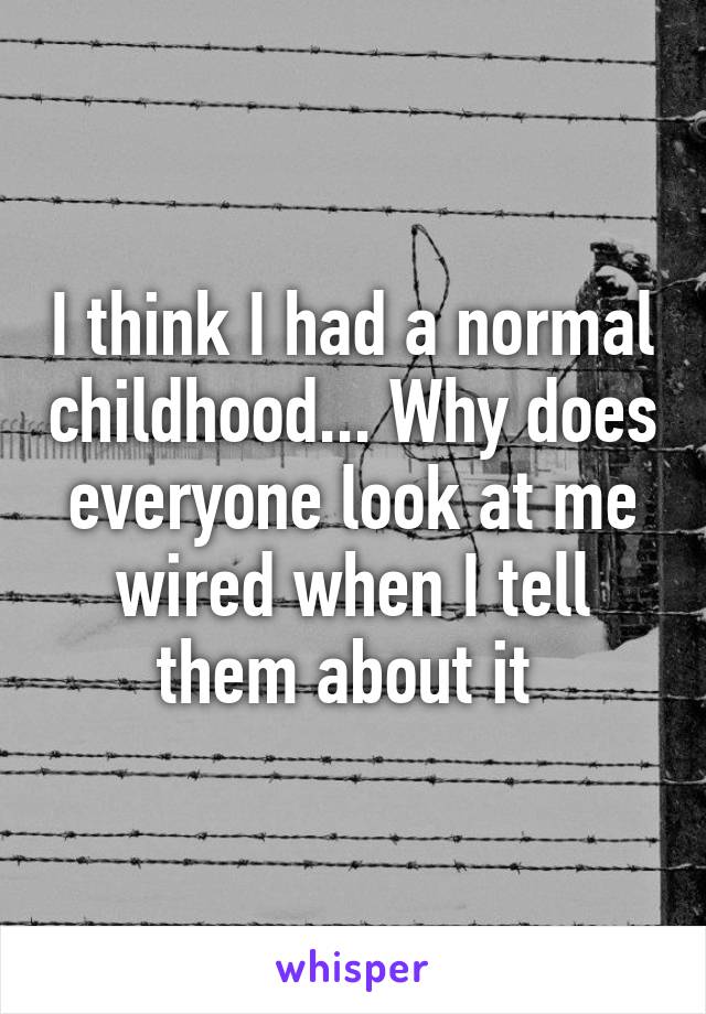 I think I had a normal childhood... Why does everyone look at me wired when I tell them about it 