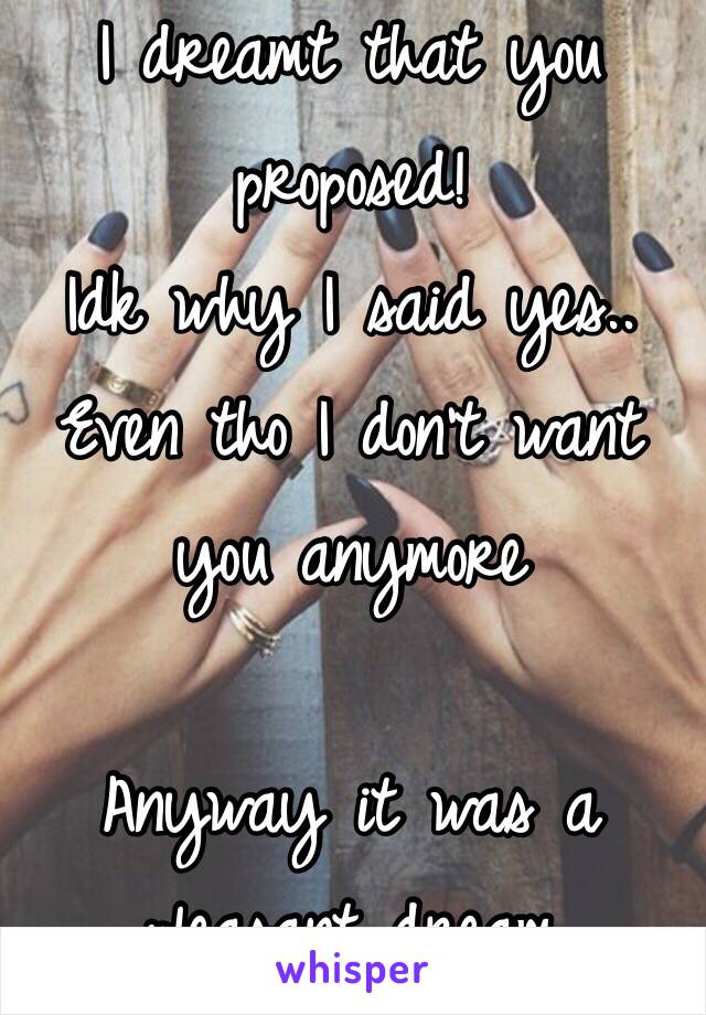 I dreamt that you proposed! 
Idk why I said yes..
Even tho I don't want you anymore 

Anyway it was a pleasant dream 