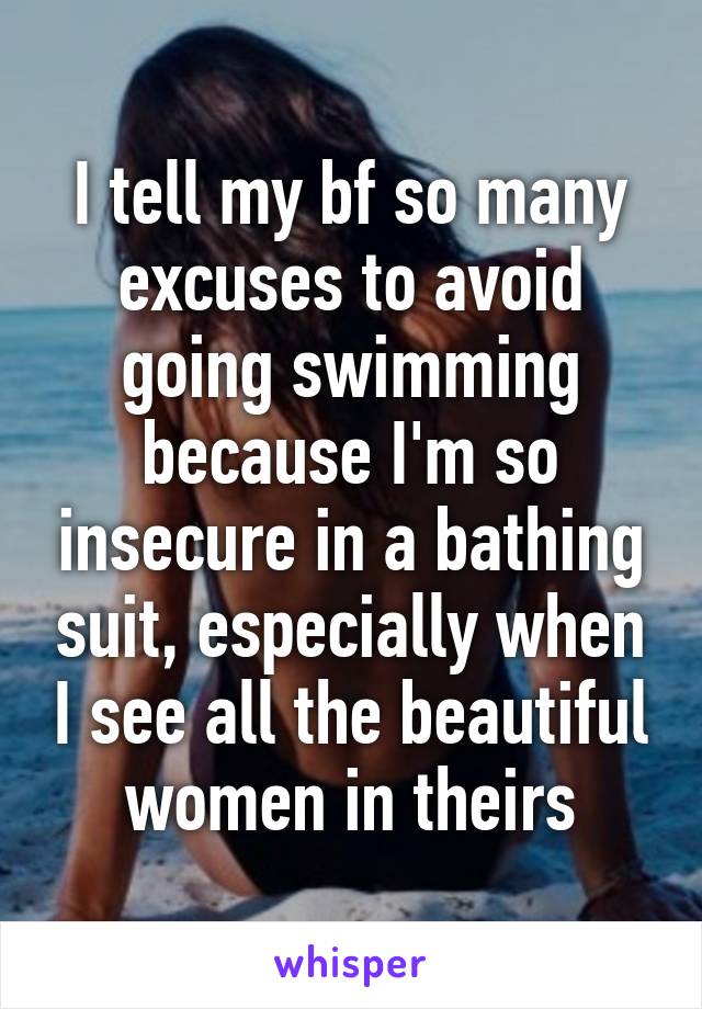 I tell my bf so many excuses to avoid going swimming because I'm so insecure in a bathing suit, especially when I see all the beautiful women in theirs