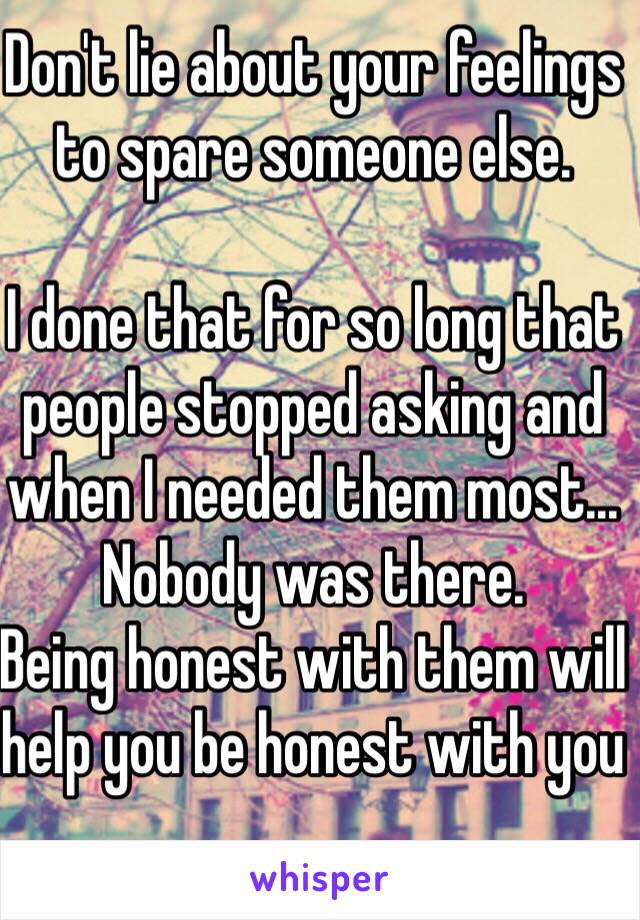 Don't lie about your feelings to spare someone else. 

I done that for so long that people stopped asking and when I needed them most... Nobody was there.
Being honest with them will help you be honest with you