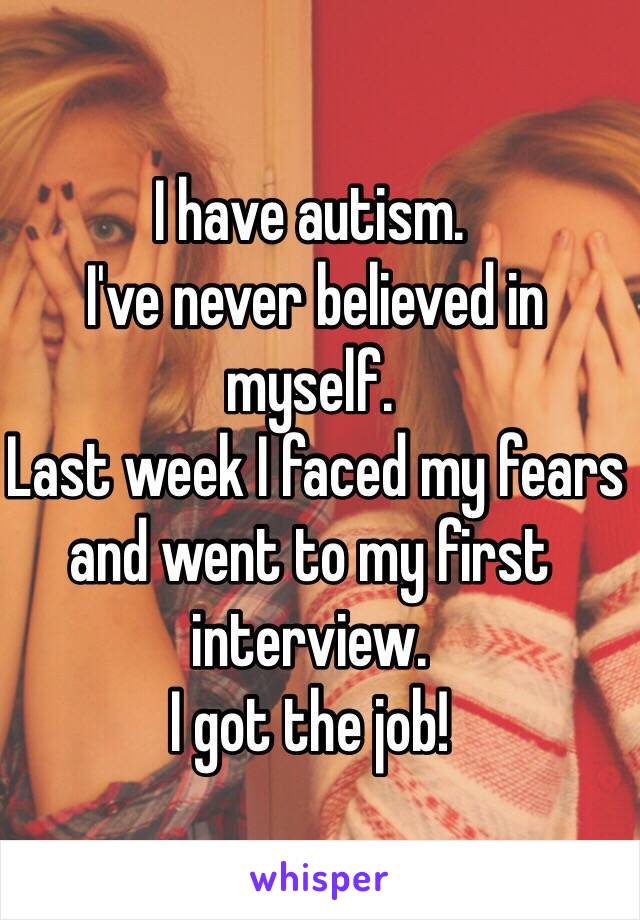 I have autism. 
 I've never believed in myself.
 Last week I faced my fears and went to my first interview.
I got the job!