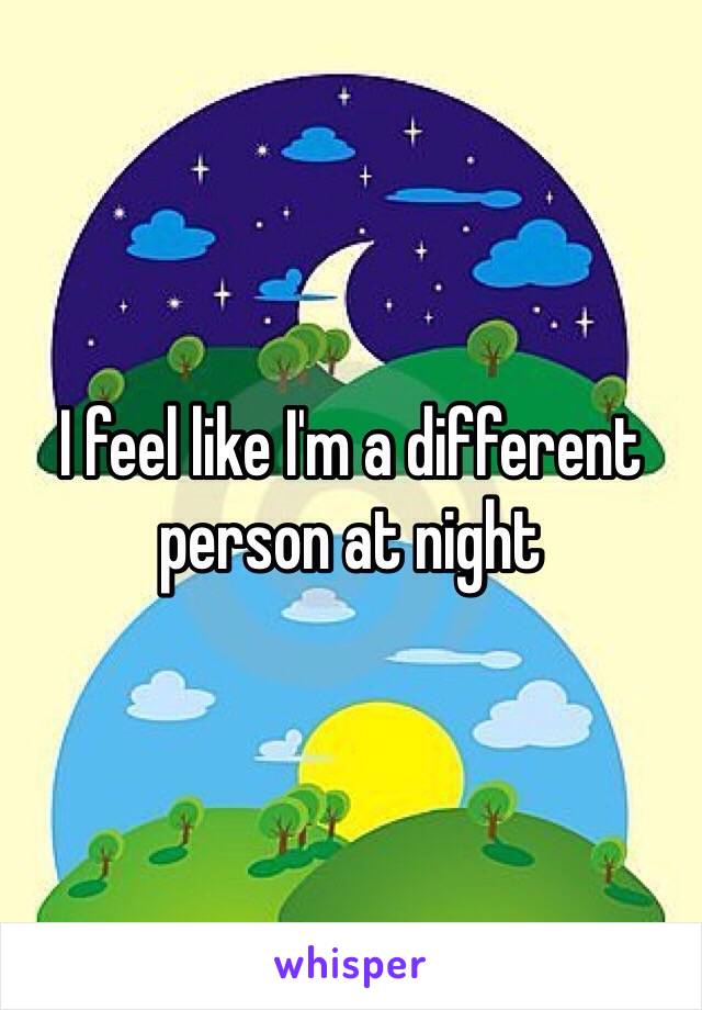 I feel like I'm a different person at night 