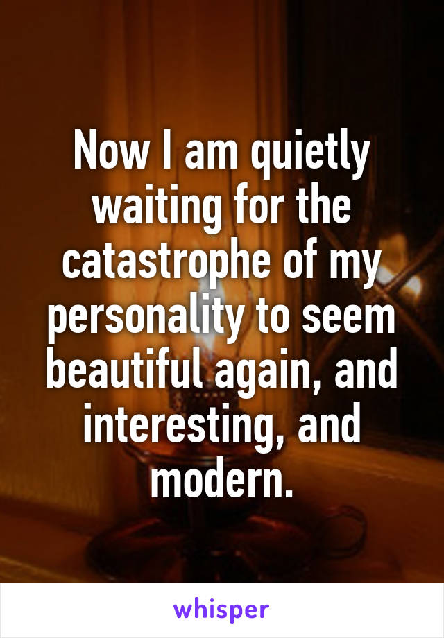 Now I am quietly waiting for the catastrophe of my personality to seem beautiful again, and interesting, and modern.