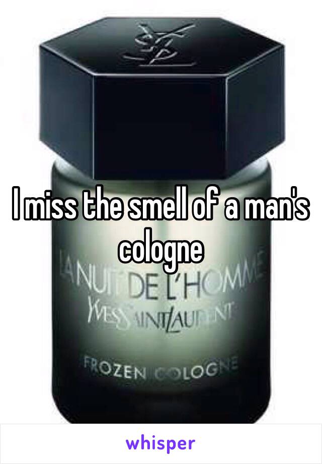 I miss the smell of a man's cologne 