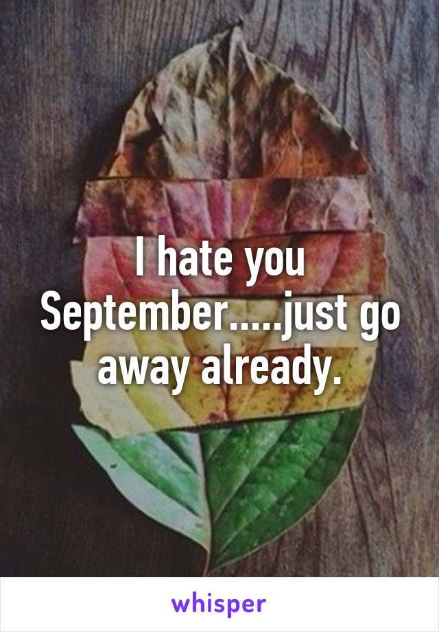 I hate you September.....just go away already.