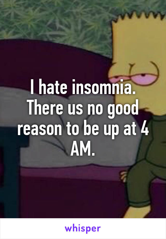 I hate insomnia. There us no good reason to be up at 4 AM.