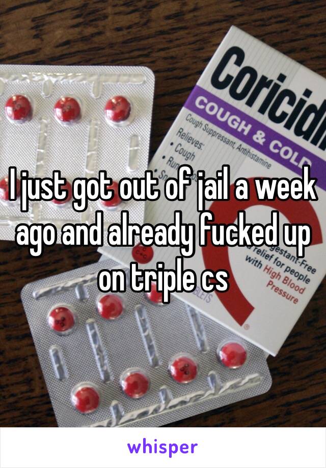 I just got out of jail a week ago and already fucked up on triple cs