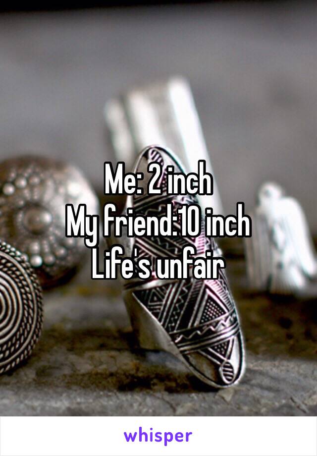 Me: 2 inch
My friend:10 inch 
Life's unfair 