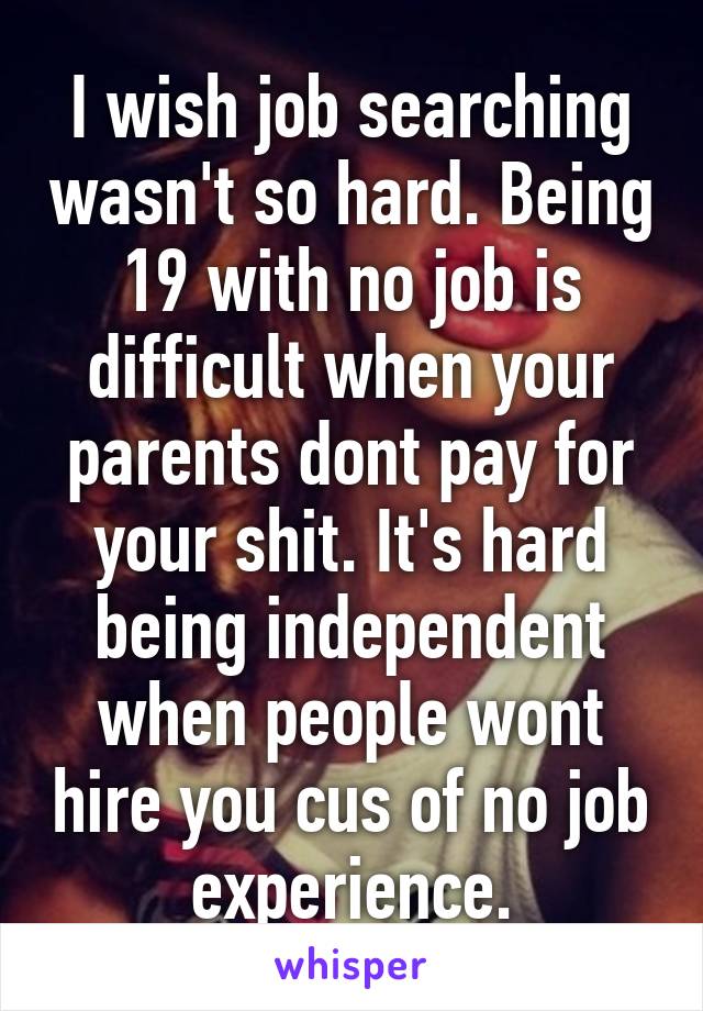 I wish job searching wasn't so hard. Being 19 with no job is difficult when your parents dont pay for your shit. It's hard being independent when people wont hire you cus of no job experience.