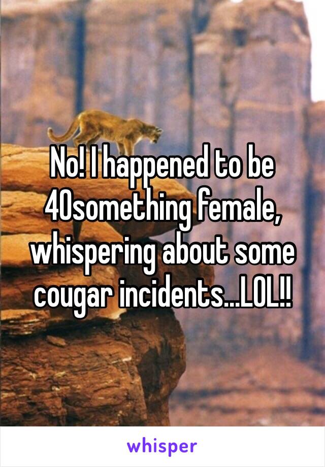 No! I happened to be 40something female, whispering about some cougar incidents...LOL!! 