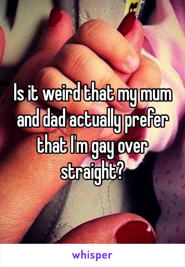 Is it weird that my mum and dad actually prefer that I'm gay over straight? 