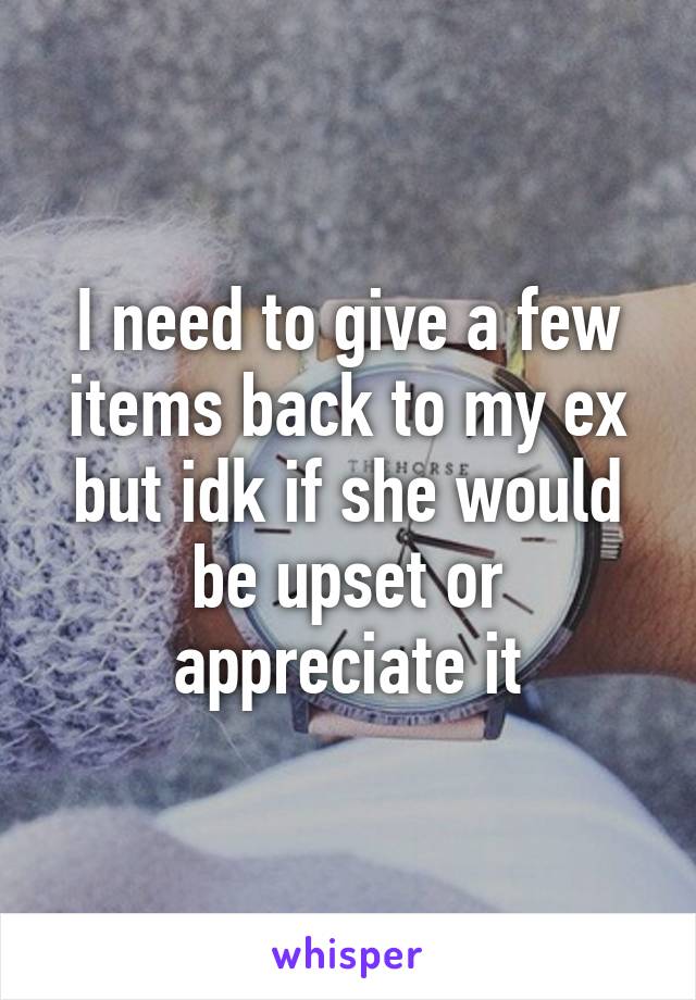 I need to give a few items back to my ex but idk if she would be upset or appreciate it