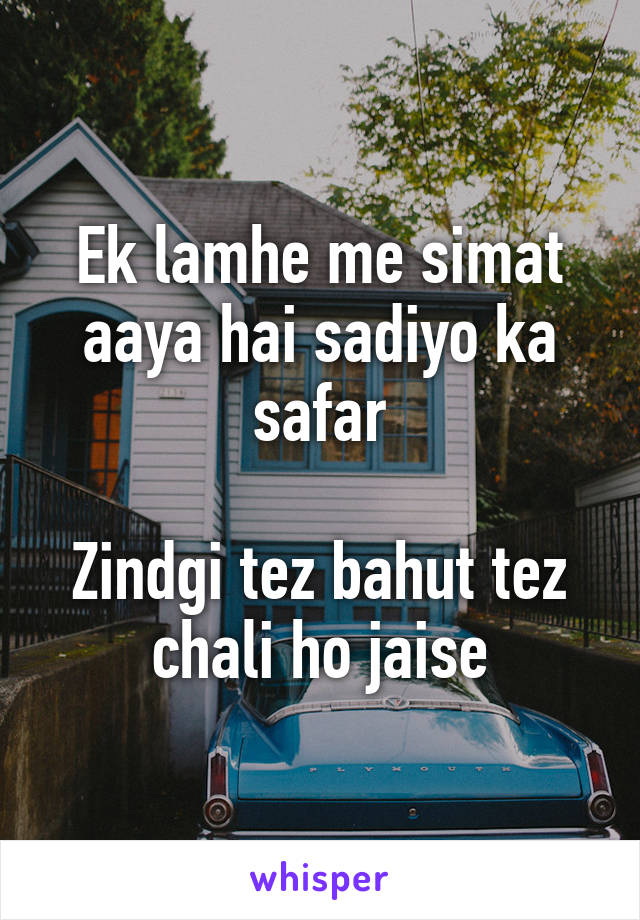 Ek lamhe me simat aaya hai sadiyo ka safar

Zindgi tez bahut tez chali ho jaise