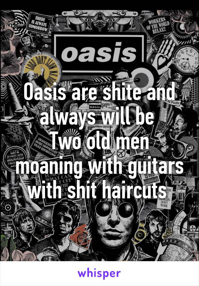 Oasis are shite and always will be 
Two old men moaning with guitars with shit haircuts 