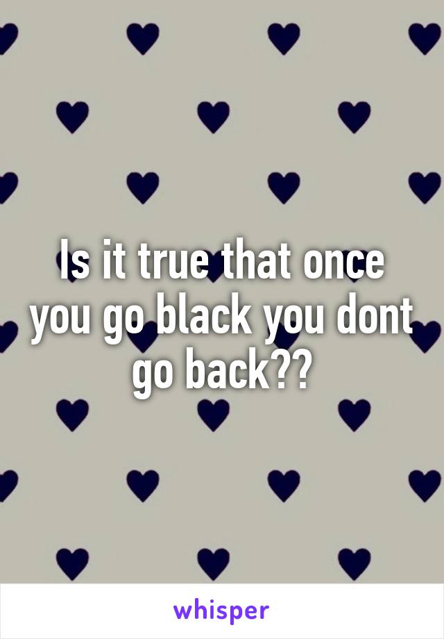 Is it true that once you go black you dont go back??