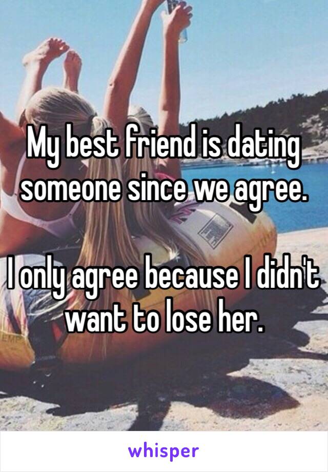 My best friend is dating someone since we agree.

I only agree because I didn't want to lose her.