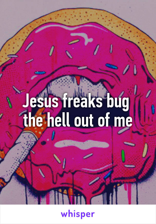 Jesus freaks bug 
the hell out of me