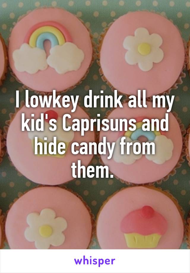 I lowkey drink all my kid's Caprisuns and hide candy from them. 