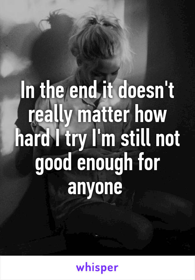 In the end it doesn't really matter how hard I try I'm still not good enough for anyone 