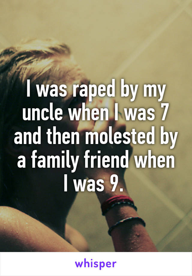 I was raped by my uncle when I was 7 and then molested by a family friend when I was 9. 