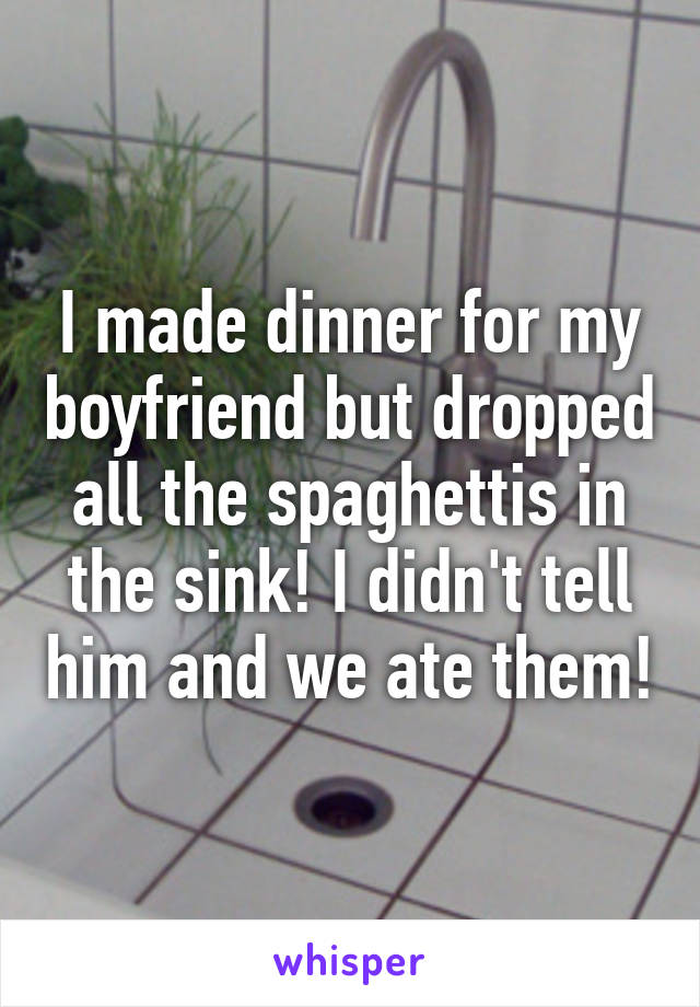 I made dinner for my boyfriend but dropped all the spaghettis in the sink! I didn't tell him and we ate them!