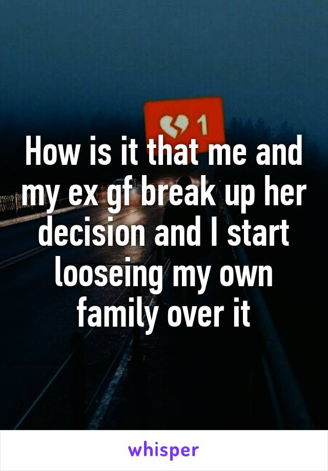 How is it that me and my ex gf break up her decision and I start looseing my own family over it