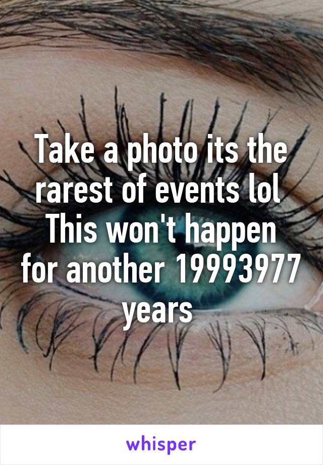 Take a photo its the rarest of events lol 
This won't happen for another 19993977 years 