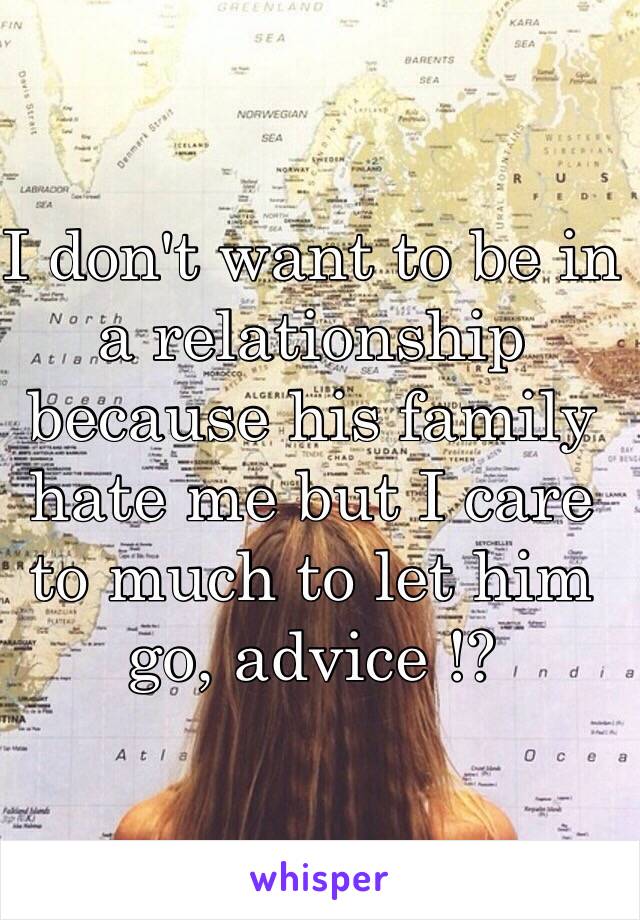 I don't want to be in a relationship because his family hate me but I care to much to let him go, advice !?