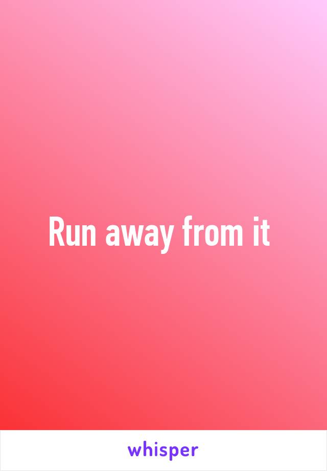 Run away from it 