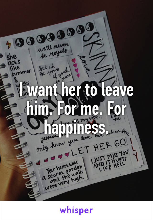 I want her to leave him. For me. For happiness.