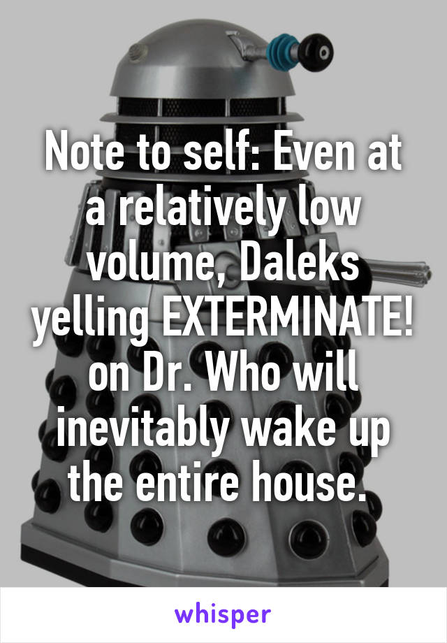 Note to self: Even at a relatively low volume, Daleks yelling EXTERMINATE! on Dr. Who will inevitably wake up the entire house. 