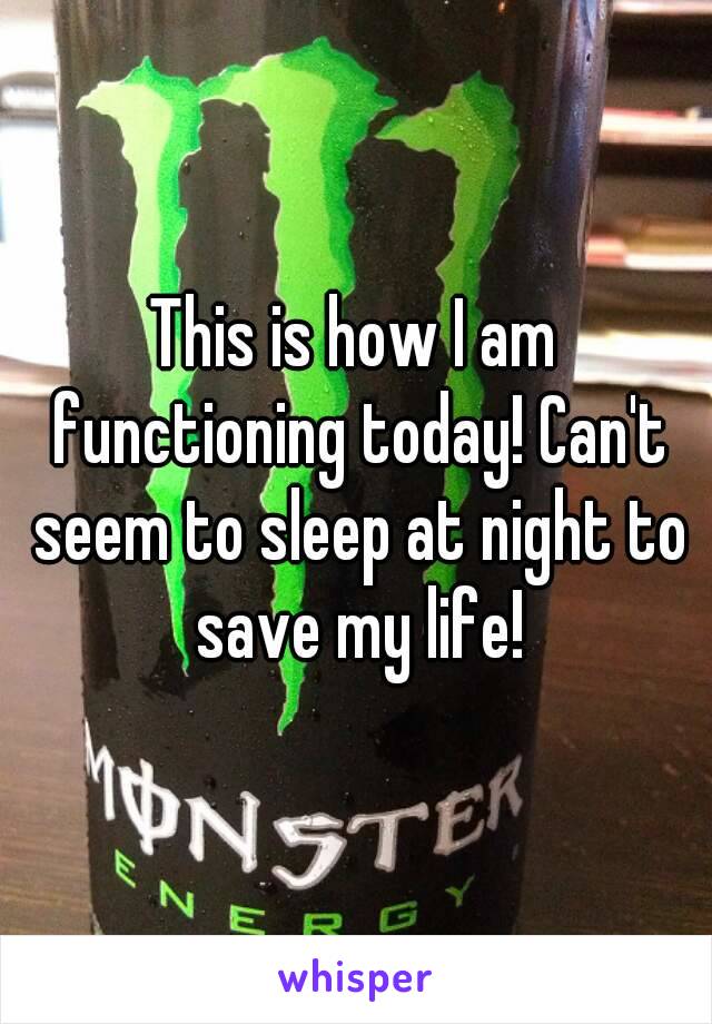 This is how I am functioning today! Can't seem to sleep at night to save my life!