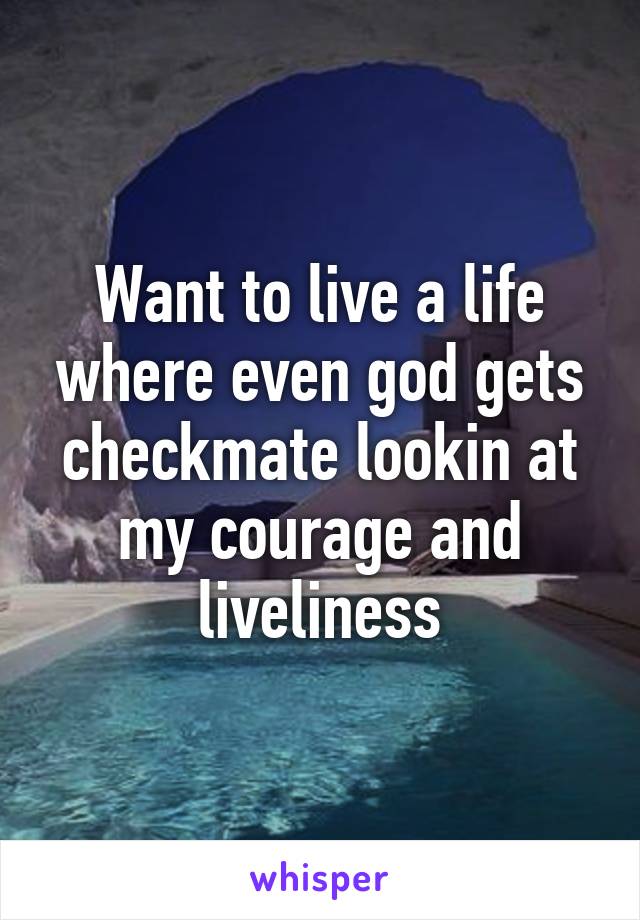 Want to live a life where even god gets checkmate lookin at my courage and liveliness