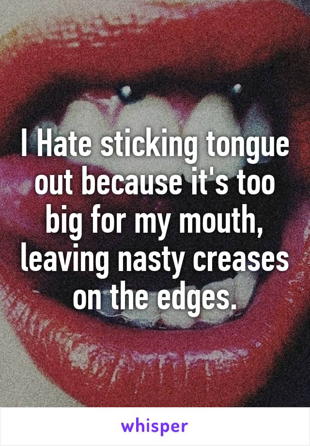 I Hate sticking tongue out because it's too big for my mouth, leaving nasty creases on the edges.