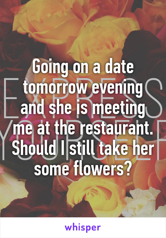 Going on a date tomorrow evening and she is meeting me at the restaurant. Should I still take her some flowers?