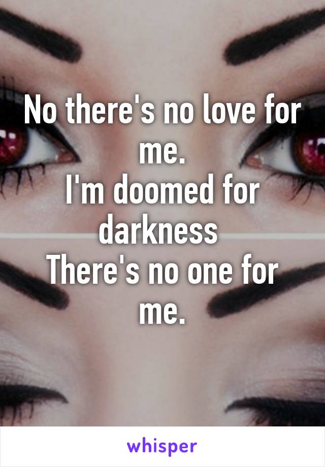 No there's no love for me.
I'm doomed for darkness 
There's no one for me.
