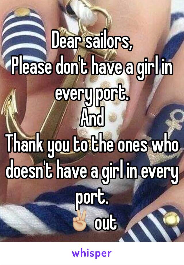 Dear sailors,
Please don't have a girl in every port. 
And
Thank you to the ones who doesn't have a girl in every port. 
✌🏼️ out