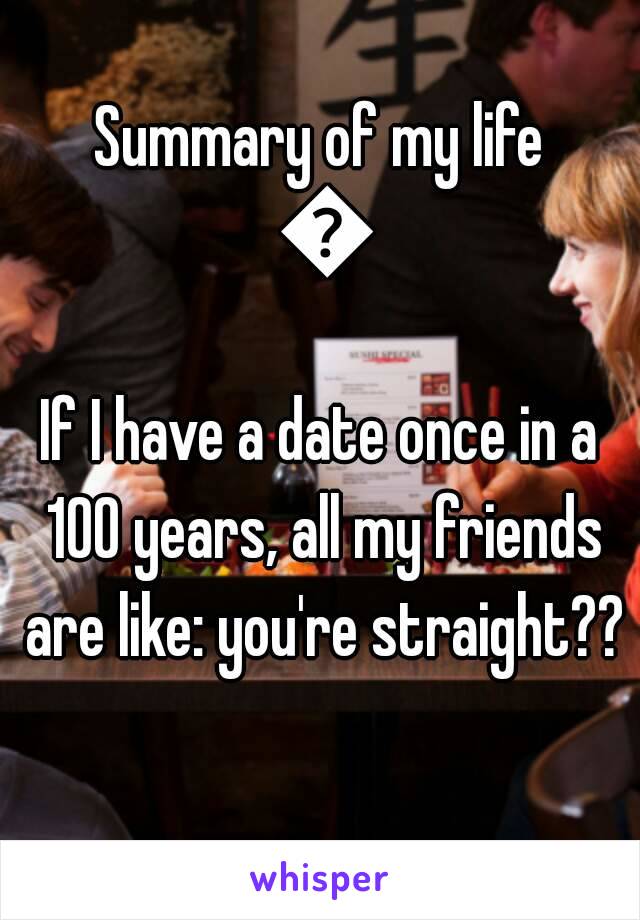 Summary of my life 😂
If I have a date once in a 100 years, all my friends are like: you're straight?? 
