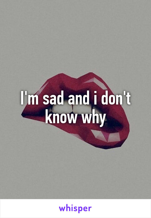 I'm sad and i don't know why